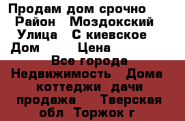 Продам дом срочно!!! › Район ­ Моздокский › Улица ­ С.киевское  › Дом ­ 22 › Цена ­ 650 000 - Все города Недвижимость » Дома, коттеджи, дачи продажа   . Тверская обл.,Торжок г.